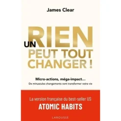 UN RIEN PEUT TOUT CHANGER ! MICRO-ACTIONS, MEGA-IMPACT... DE MINUSCULES CHANGEMENTS VONT TRANSFORMER VOTRE VIE, Clear James